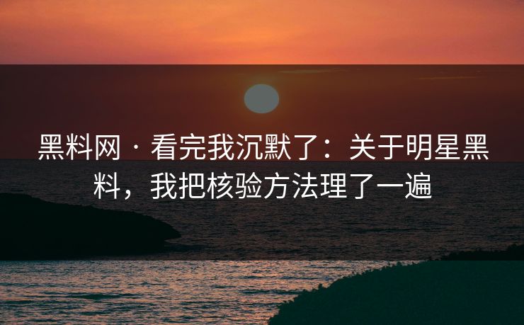 黑料网 · 看完我沉默了：关于明星黑料，我把核验方法理了一遍