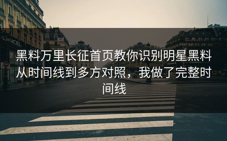 黑料万里长征首页教你识别明星黑料从时间线到多方对照，我做了完整时间线