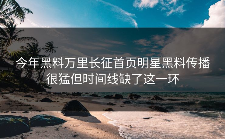 今年黑料万里长征首页明星黑料传播很猛但时间线缺了这一环