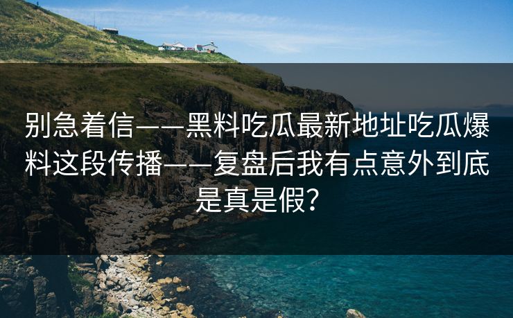 别急着信——黑料吃瓜最新地址吃瓜爆料这段传播——复盘后我有点意外到底是真是假？