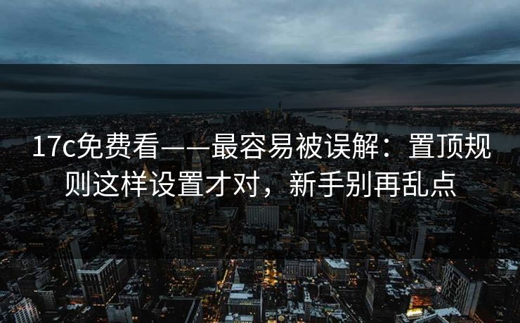 17c免费看——最容易被误解:置顶规则这样设置才对,新手别再乱点 17c免费看——最容易被误解:置顶规则这样设置才对,新手别再乱点