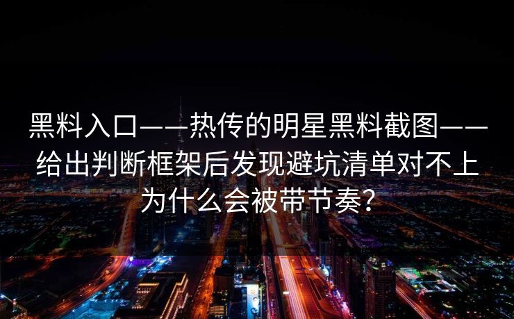 黑料入口——热传的明星黑料截图——给出判断框架后发现避坑清单对不上为什么会被带节奏？