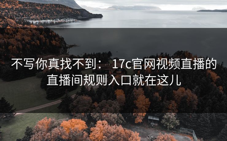 不写你真找不到： 17c官网视频直播的直播间规则入口就在这儿