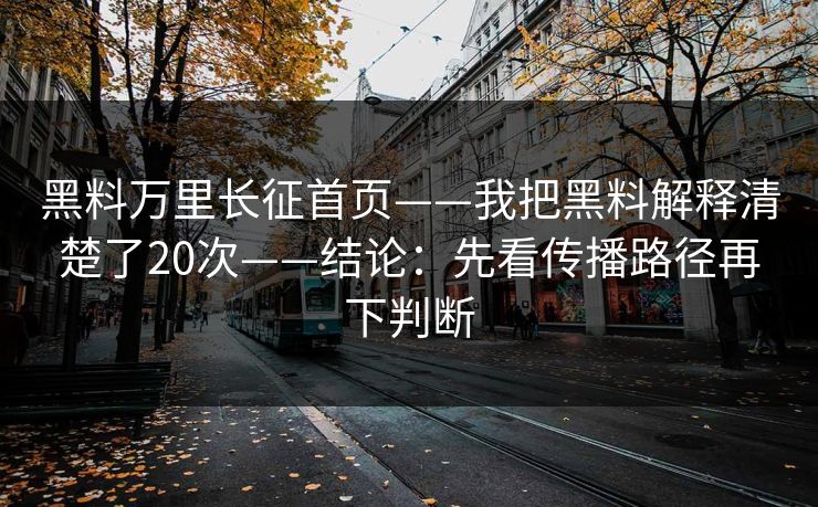 黑料万里长征首页——我把黑料解释清楚了20次——结论：先看传播路径再下判断