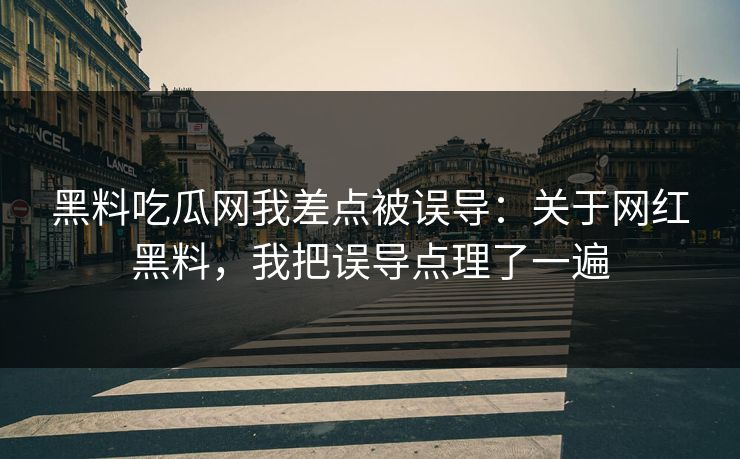 黑料吃瓜网我差点被误导：关于网红黑料，我把误导点理了一遍