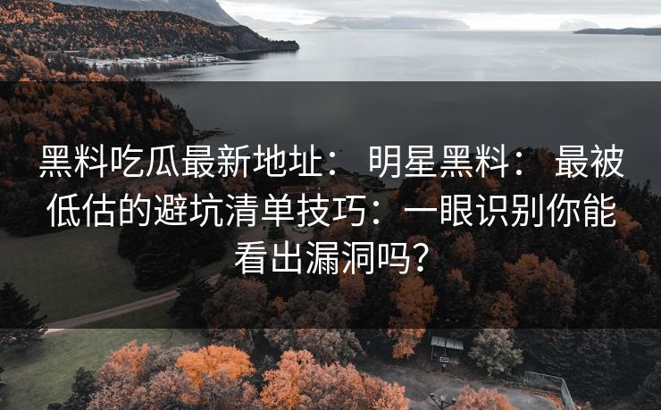 黑料吃瓜最新地址： 明星黑料： 最被低估的避坑清单技巧：一眼识别你能看出漏洞吗？