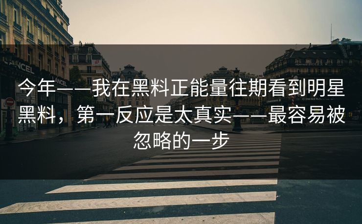 今年——我在黑料正能量往期看到明星黑料，第一反应是太真实——最容易被忽略的一步
