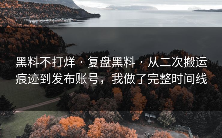 黑料不打烊 · 复盘黑料 · 从二次搬运痕迹到发布账号，我做了完整时间线