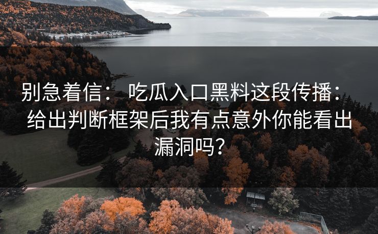 别急着信： 吃瓜入口黑料这段传播： 给出判断框架后我有点意外你能看出漏洞吗？