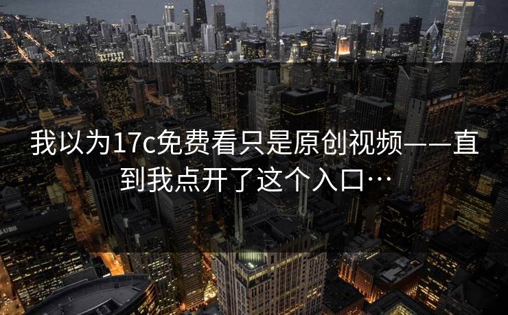 我以为17c免费看只是原创视频——直到我点开了这个入口…