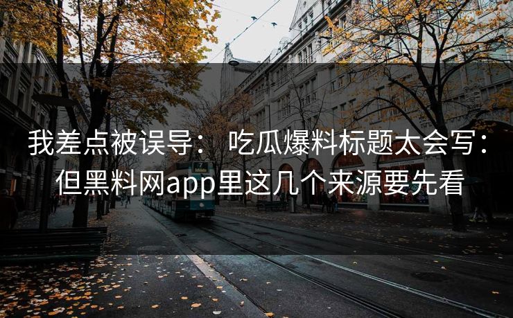 我差点被误导： 吃瓜爆料标题太会写： 但黑料网app里这几个来源要先看