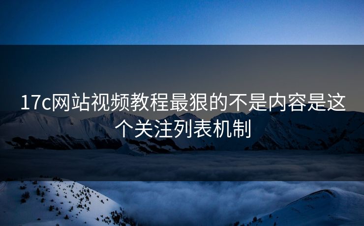 17c网站视频教程最狠的不是内容是这个关注列表机制