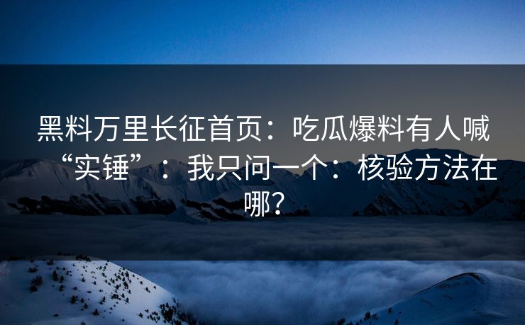 黑料万里长征首页：吃瓜爆料有人喊“实锤”：我只问一个：核验方法在哪？