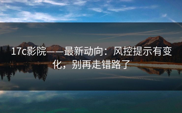 17c影院——最新动向：风控提示有变化，别再走错路了