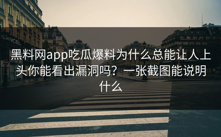 黑料网app吃瓜爆料为什么总能让人上头你能看出漏洞吗？一张截图能说明什么