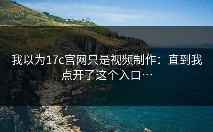 我以为17c官网只是视频制作：直到我点开了这个入口…