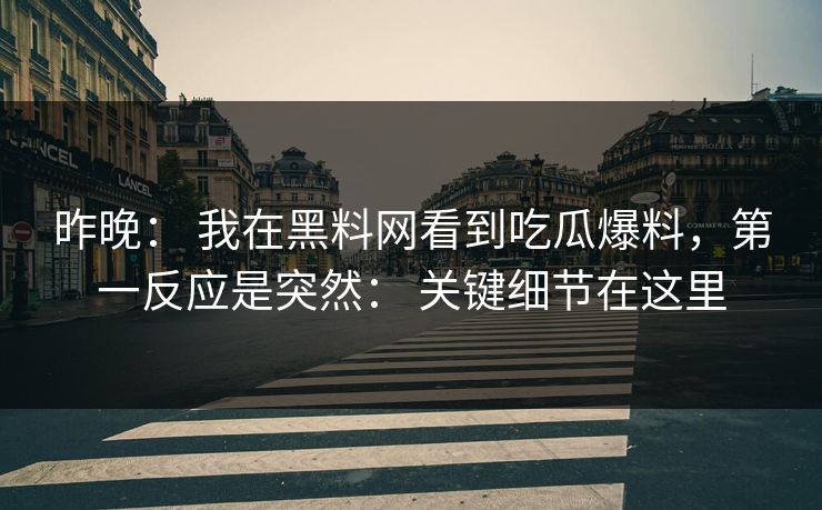 昨晚： 我在黑料网看到吃瓜爆料，第一反应是突然： 关键细节在这里