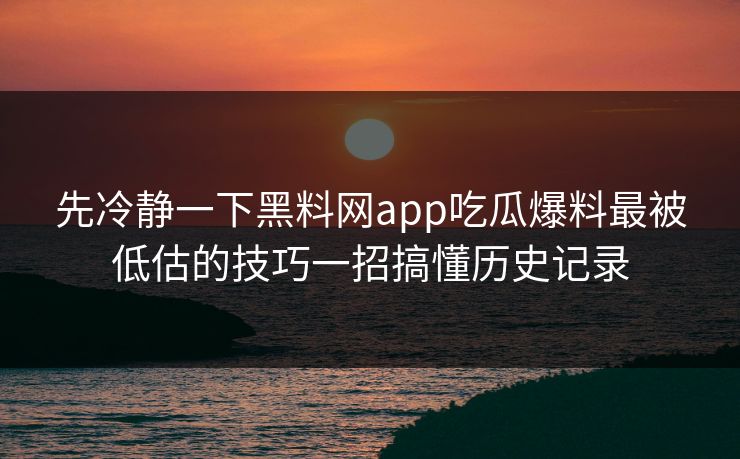 先冷静一下黑料网app吃瓜爆料最被低估的技巧一招搞懂历史记录