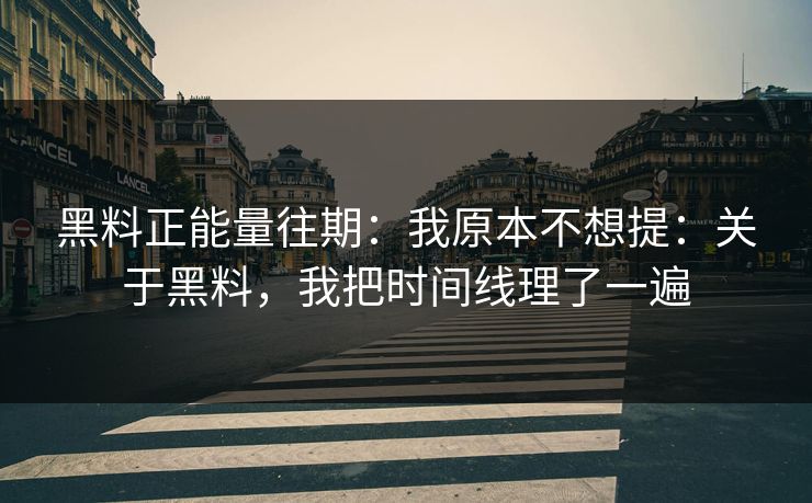 黑料正能量往期：我原本不想提：关于黑料，我把时间线理了一遍