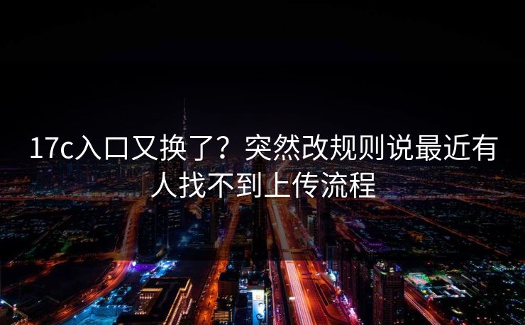 17c入口又换了？突然改规则说最近有人找不到上传流程