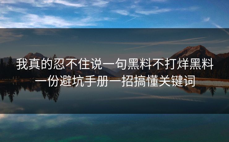 我真的忍不住说一句黑料不打烊黑料一份避坑手册一招搞懂关键词