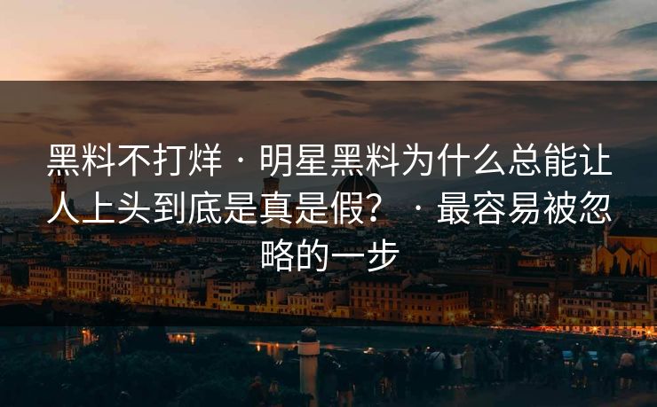 黑料不打烊 · 明星黑料为什么总能让人上头到底是真是假? · 最容易被忽略的一步 黑料不打烊 · 明星黑料为什么总能让人上头到底是真是假? · 最容易被忽略的一步