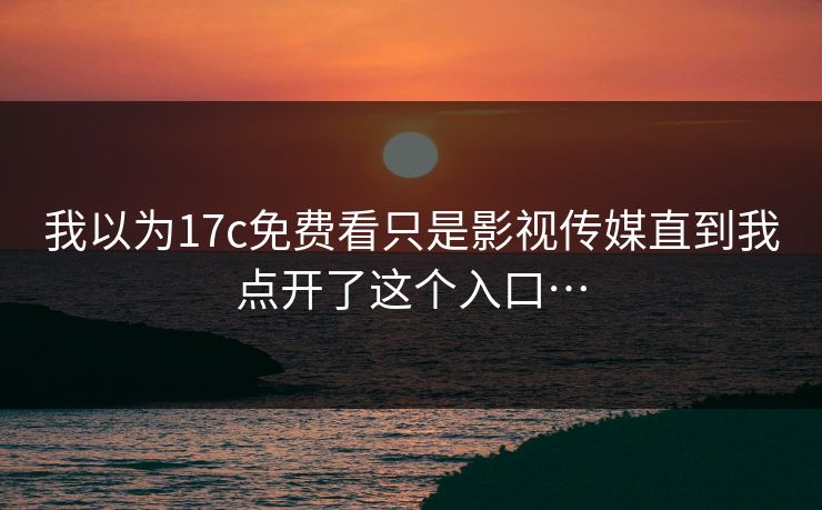 我以为17c免费看只是影视传媒直到我点开了这个入口… 我以为17c免费看只是影视传媒直到我点开了这个入口…