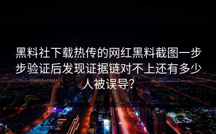 黑料社下载热传的网红黑料截图一步步验证后发现证据链对不上还有多少人被误导？