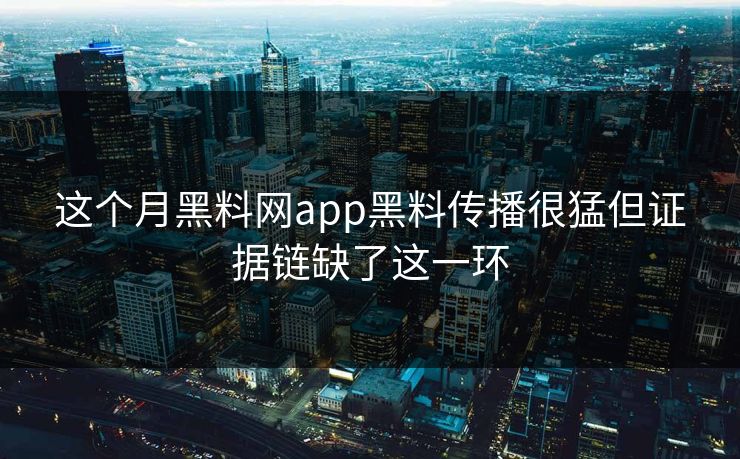 这个月黑料网app黑料传播很猛但证据链缺了这一环