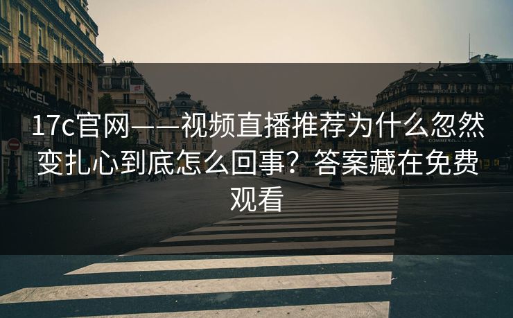 17c官网——视频直播推荐为什么忽然变扎心到底怎么回事？答案藏在免费观看