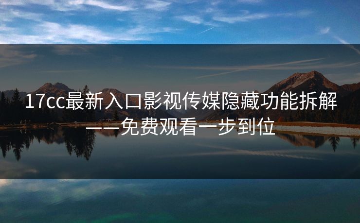 17cc最新入口影视传媒隐藏功能拆解——免费观看一步到位
