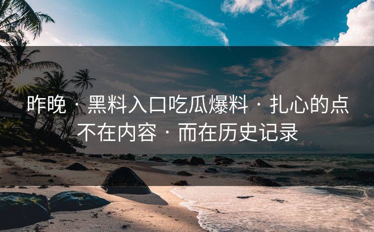 昨晚 · 黑料入口吃瓜爆料 · 扎心的点不在内容 · 而在历史记录