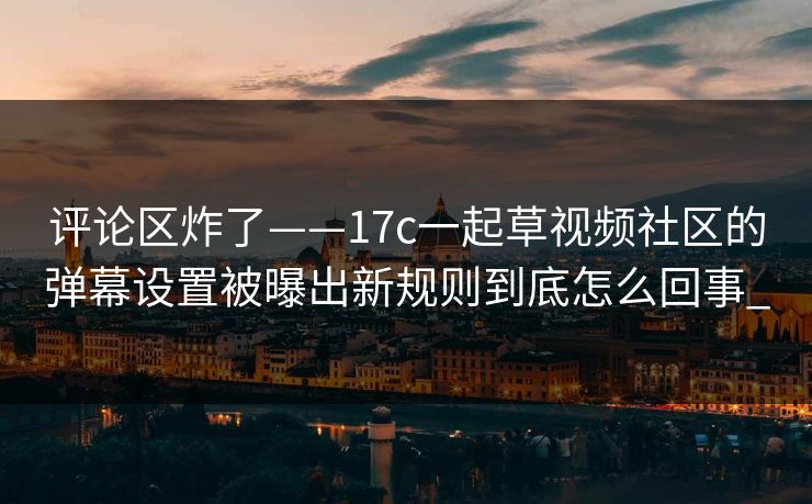 评论区炸了——17c一起草视频社区的弹幕设置被曝出新规则到底怎么回事_ 评论区炸了——17c一起草视频社区的弹幕设置被曝出新规则到底怎么回事_