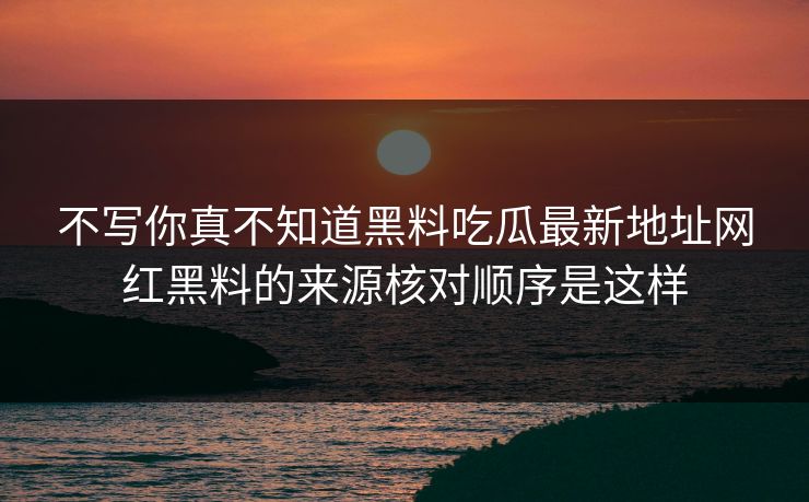 不写你真不知道黑料吃瓜最新地址网红黑料的来源核对顺序是这样 不写你真不知道黑料吃瓜最新地址网红黑料的来源核对顺序是这样