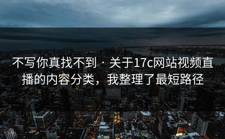 不写你真找不到 · 关于17c网站视频直播的内容分类,我整理了最短路径 不写你真找不到 · 关于17c网站视频直播的内容分类,我整理了最短路径