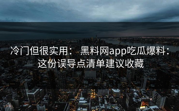 冷门但很实用： 黑料网app吃瓜爆料： 这份误导点清单建议收藏