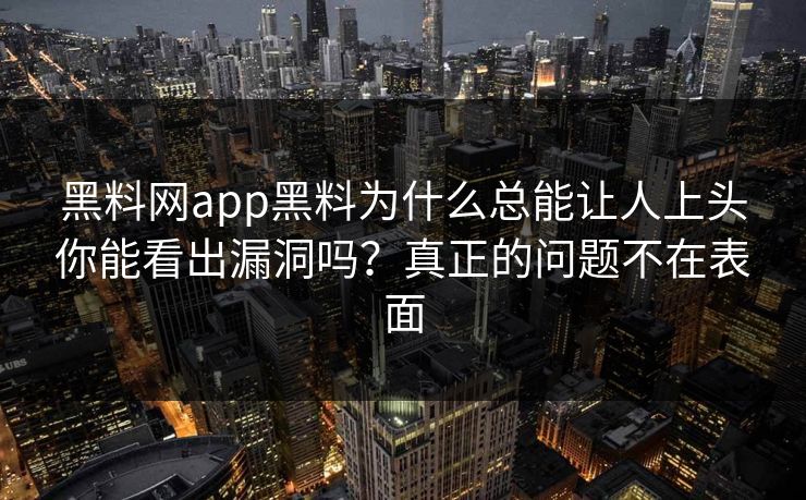 黑料网app黑料为什么总能让人上头你能看出漏洞吗？真正的问题不在表面