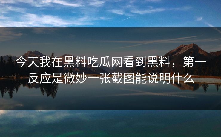 今天我在黑料吃瓜网看到黑料，第一反应是微妙一张截图能说明什么