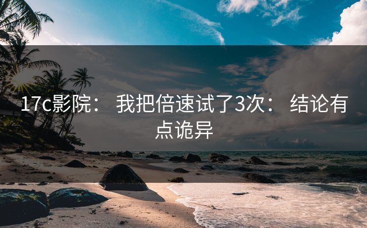 17c影院: 我把倍速试了3次: 结论有点诡异 17c影院: 我把倍速试了3次: 结论有点诡异