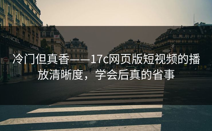 冷门但真香——17c网页版短视频的播放清晰度,学会后真的省事 冷门但真香——17c网页版短视频的播放清晰度,学会后真的省事