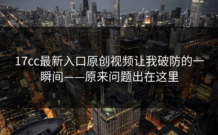 17cc最新入口原创视频让我破防的一瞬间——原来问题出在这里