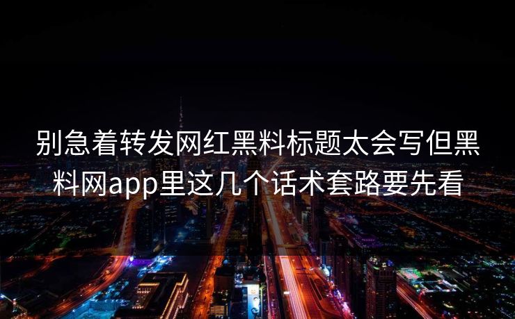 别急着转发网红黑料标题太会写但黑料网app里这几个话术套路要先看 别急着转发网红黑料标题太会写但黑料网app里这几个话术套路要先看