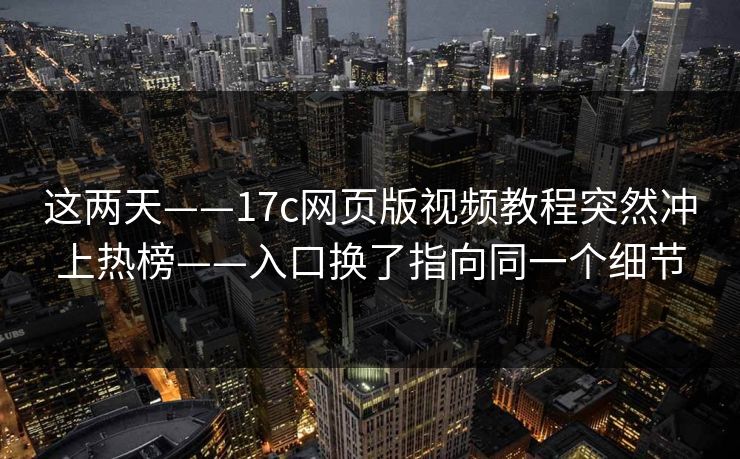 这两天——17c网页版视频教程突然冲上热榜——入口换了指向同一个细节
