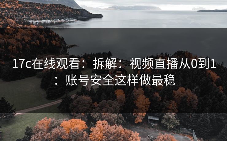 17c在线观看：拆解：视频直播从0到1：账号安全这样做最稳