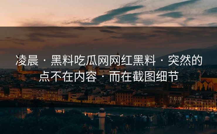 凌晨 · 黑料吃瓜网网红黑料 · 突然的点不在内容 · 而在截图细节