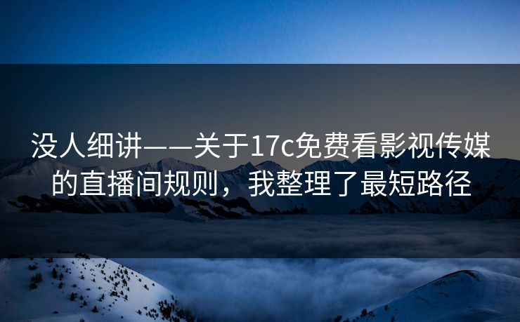 没人细讲——关于17c免费看影视传媒的直播间规则，我整理了最短路径