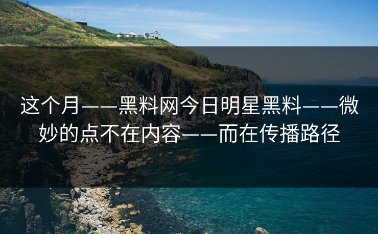 这个月——黑料网今日明星黑料——微妙的点不在内容——而在传播路径