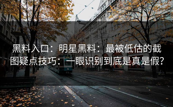 黑料入口：明星黑料：最被低估的截图疑点技巧：一眼识别到底是真是假？