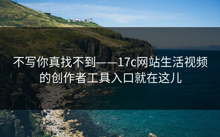 不写你真找不到——17c网站生活视频的创作者工具入口就在这儿