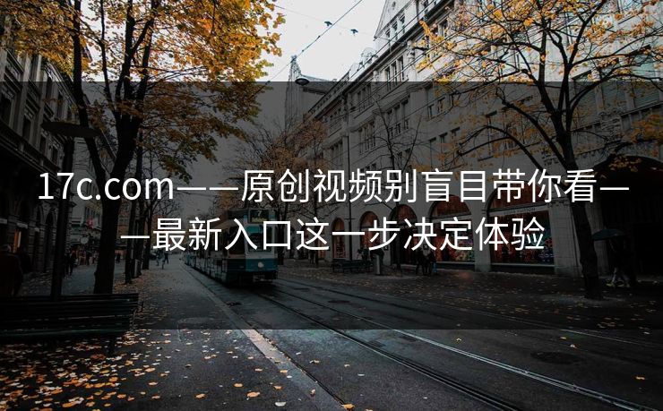 17c.com——原创视频别盲目带你看——最新入口这一步决定体验